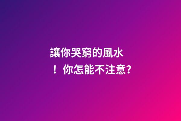 讓你哭窮的風水！你怎能不注意？